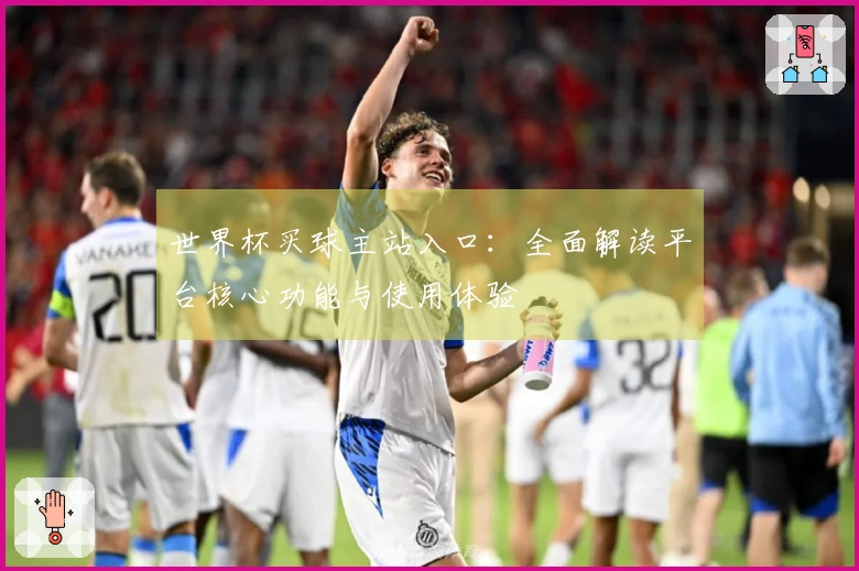 世界杯买球主站入口：全面解读平台核心功能与使用体验