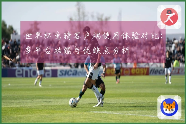 世界杯竞猜客户端使用体验对比：多平台功能与优缺点分析