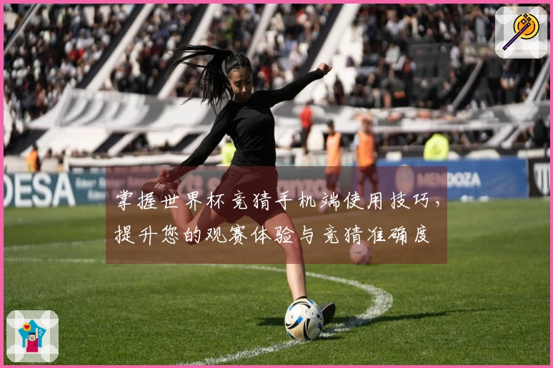 掌握世界杯竞猜手机端使用技巧，提升您的观赛体验与竞猜准确度