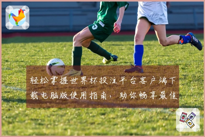 轻松掌握世界杯投注平台客户端下载电脑版使用指南，助你畅享最佳观看体验！