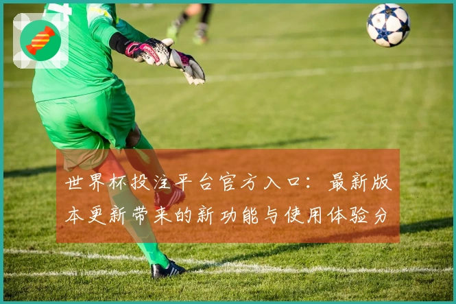 世界杯投注平台官方入口：最新版本更新带来的新功能与使用体验分享