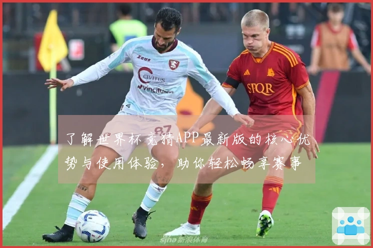 了解世界杯竞猜APP最新版的核心优势与使用体验，助你轻松畅享赛事精彩！