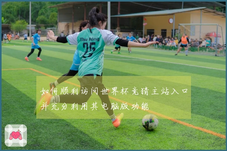 如何顺利访问世界杯竞猜主站入口并充分利用其电脑版功能