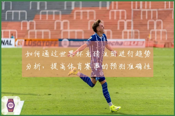 如何通过世界杯竞猜注册进行趋势分析，提高体育赛事的预测准确性