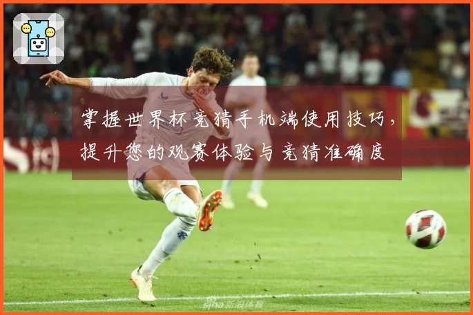 掌握世界杯竞猜手机端使用技巧，提升您的观赛体验与竞猜准确度