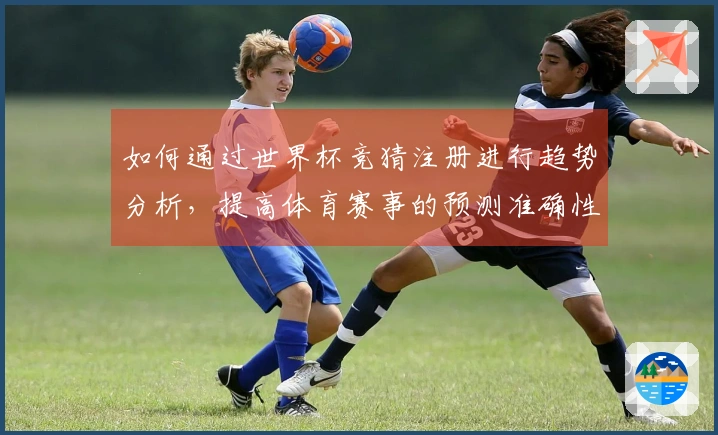 如何通过世界杯竞猜注册进行趋势分析，提高体育赛事的预测准确性