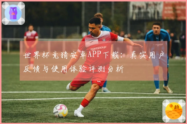 世界杯竞猜安卓APP下载：真实用户反馈与使用体验评测分析