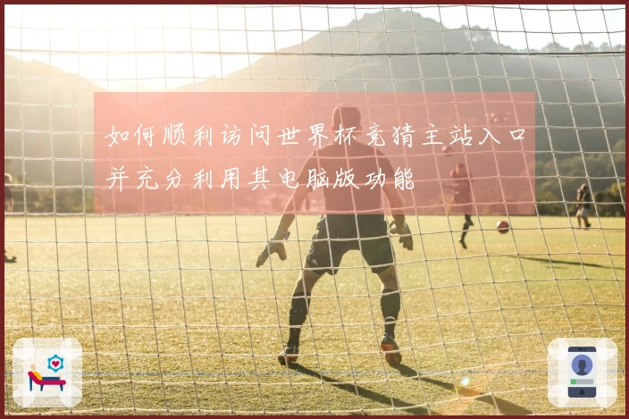 如何顺利访问世界杯竞猜主站入口并充分利用其电脑版功能