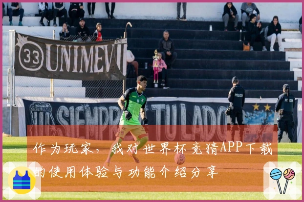 作为玩家，我对世界杯竞猜APP下载的使用体验与功能介绍分享
