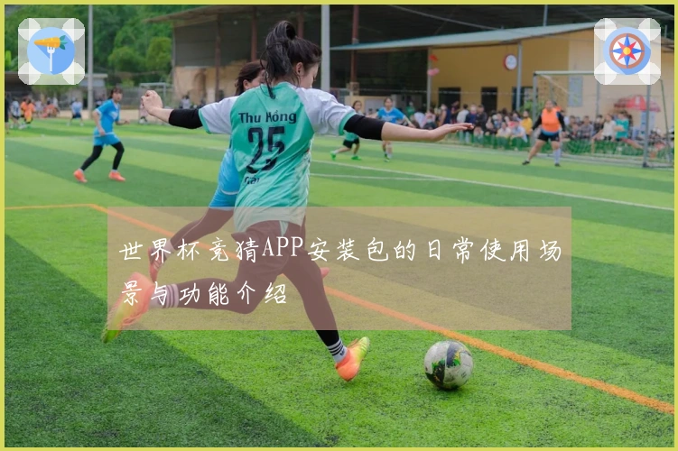 世界杯竞猜APP安装包的日常使用场景与功能介绍