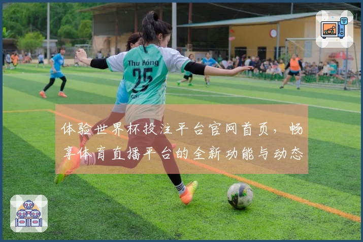 体验世界杯投注平台官网首页，畅享体育直播平台的全新功能与动态趋势