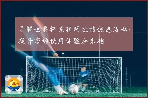 了解世界杯竞猜网址的优惠活动，提升您的使用体验和乐趣