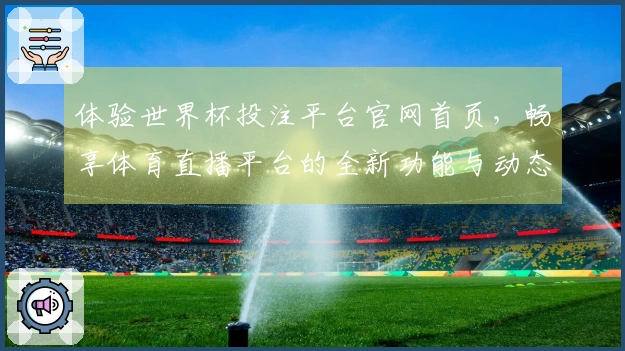 体验世界杯投注平台官网首页，畅享体育直播平台的全新功能与动态趋势